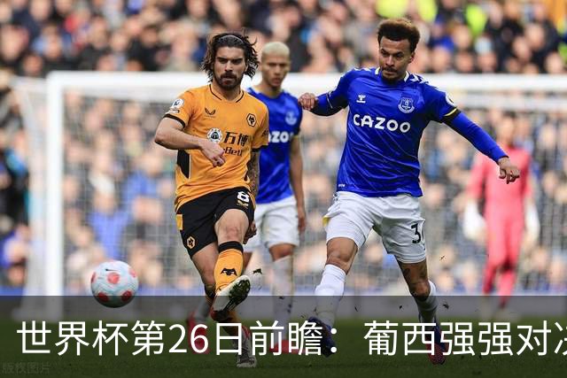 世界杯第26日前瞻：葡西强强对决 美国斗比利时欲破魔咒