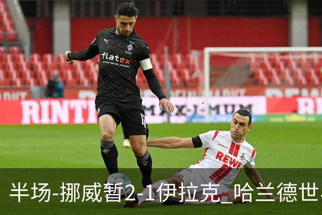 半场-挪威暂2-1伊拉克 哈兰德世界杯首秀梅开二度侯赛因破门