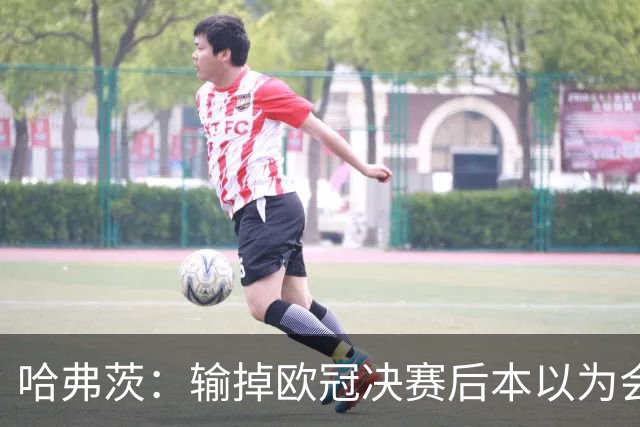 哈弗茨：输掉欧冠决赛后本以为会取消游行 补水暂停断节奏很烦