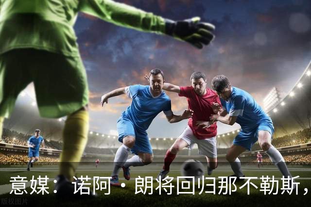 意媒：诺阿·朗将回归那不勒斯，但未来仍不明确