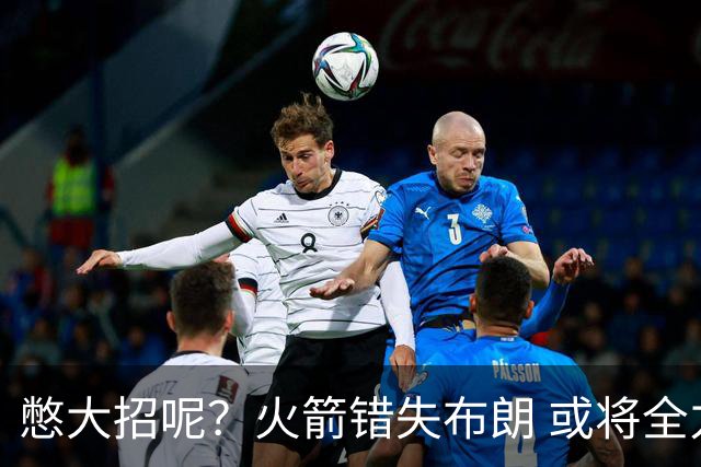 憋大招呢？火箭错失布朗 或将全力追逐欧文