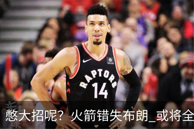 憋大招呢？火箭错失布朗 或将全力追逐欧文
