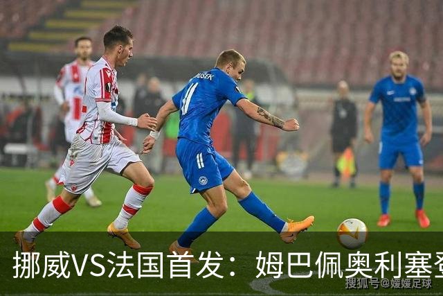 挪威VS法国首发：姆巴佩奥利塞登贝莱联袂 哈兰德替补