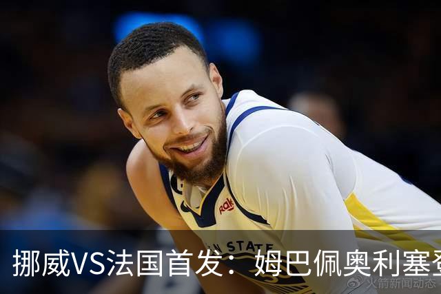 挪威VS法国首发：姆巴佩奥利塞登贝莱联袂 哈兰德替补