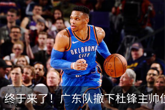 终于来了！广东队撤下杜锋主帅位置，新主教练正式曝光！