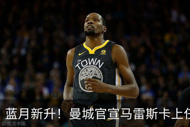 蓝月新升！曼城官宣马雷斯卡上任 第三次加盟签约三年