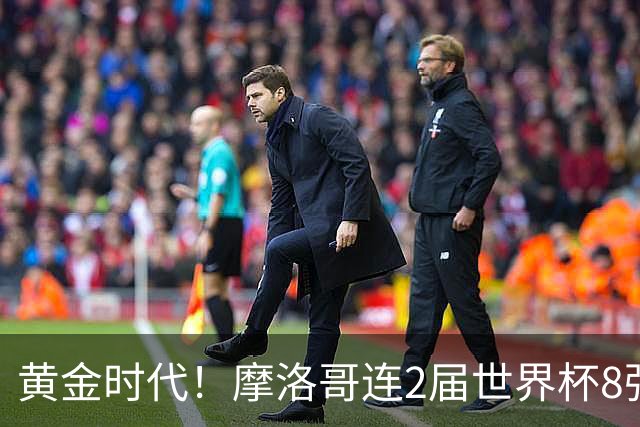 黄金时代！摩洛哥连2届世界杯8强 各级国字号花繁叶茂