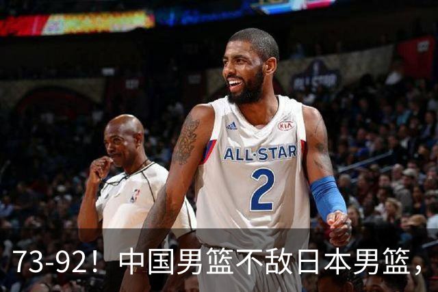 73-92！中国男篮不敌日本男篮，三分崩盘+心态急躁，致命短板彻底暴露